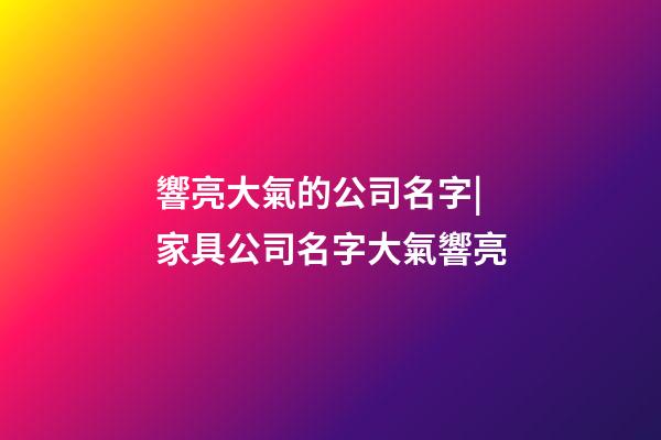響亮大氣的公司名字|家具公司名字大氣響亮-第1張-公司起名-玄機派